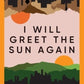 I will greet the sun again