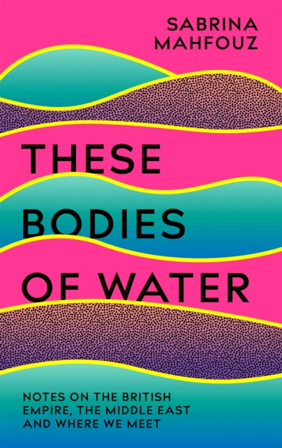 These Bodies of Water : Notes on the British Empire, the Middle East and Where We Meet