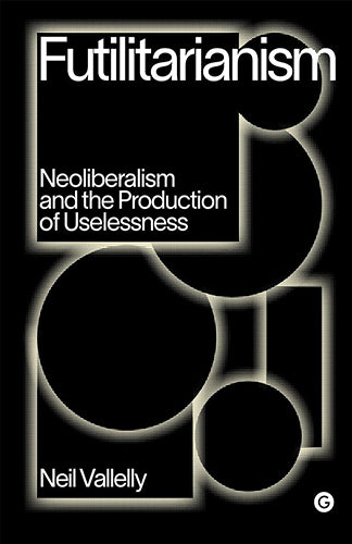 Futilitarianism: Neoliberalism and the Production of Uselessness
